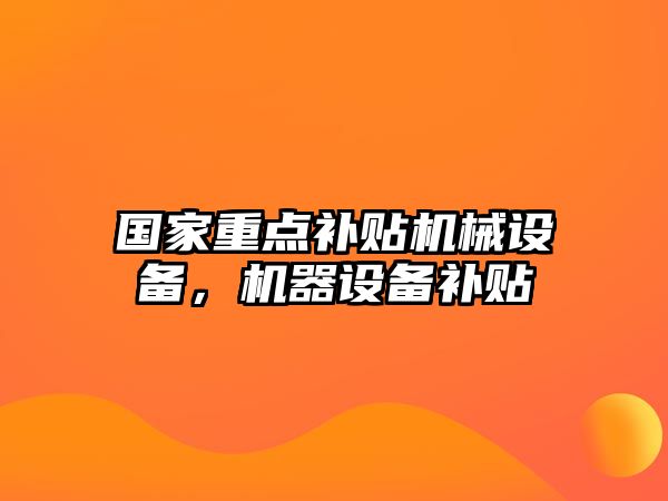 國(guó)家重點(diǎn)補(bǔ)貼機(jī)械設(shè)備，機(jī)器設(shè)備補(bǔ)貼