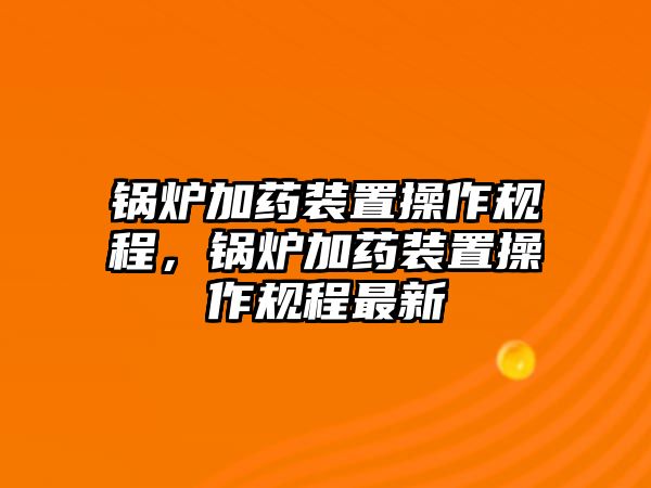 鍋爐加藥裝置操作規(guī)程，鍋爐加藥裝置操作規(guī)程最新