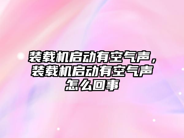 裝載機(jī)啟動有空氣聲，裝載機(jī)啟動有空氣聲怎么回事