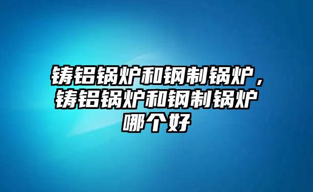鑄鋁鍋爐和鋼制鍋爐，鑄鋁鍋爐和鋼制鍋爐哪個(gè)好