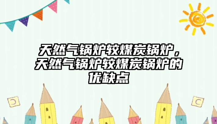 天然氣鍋爐較煤炭鍋爐，天然氣鍋爐較煤炭鍋爐的優(yōu)缺點(diǎn)