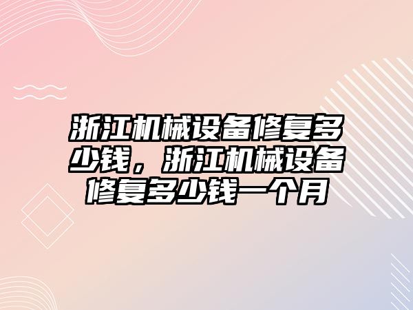 浙江機(jī)械設(shè)備修復(fù)多少錢，浙江機(jī)械設(shè)備修復(fù)多少錢一個(gè)月