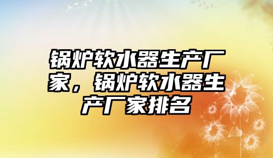 鍋爐軟水器生產(chǎn)廠家，鍋爐軟水器生產(chǎn)廠家排名