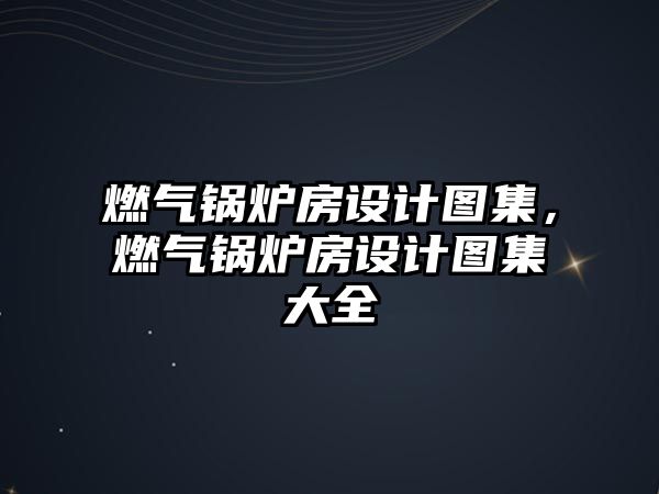 燃?xì)忮仩t房設(shè)計(jì)圖集，燃?xì)忮仩t房設(shè)計(jì)圖集大全