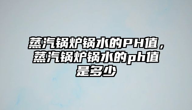 蒸汽鍋爐鍋水的PH值，蒸汽鍋爐鍋水的ph值是多少