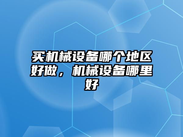 買機(jī)械設(shè)備哪個(gè)地區(qū)好做，機(jī)械設(shè)備哪里好