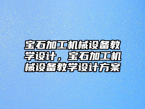 寶石加工機械設備教學設計，寶石加工機械設備教學設計方案