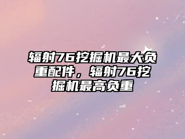 輻射76挖掘機最大負重配件，輻射76挖掘機最高負重