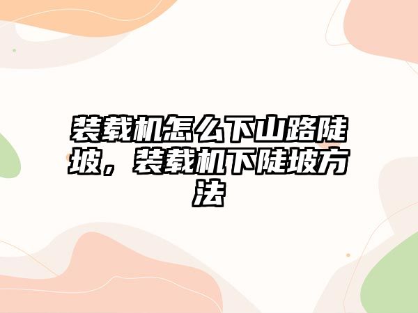 裝載機怎么下山路陡坡，裝載機下陡坡方法