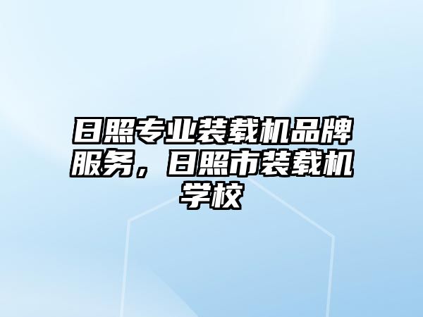 日照專業(yè)裝載機品牌服務，日照市裝載機學校