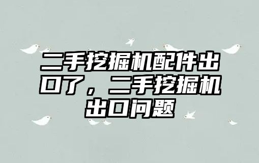 二手挖掘機配件出口了，二手挖掘機出口問題