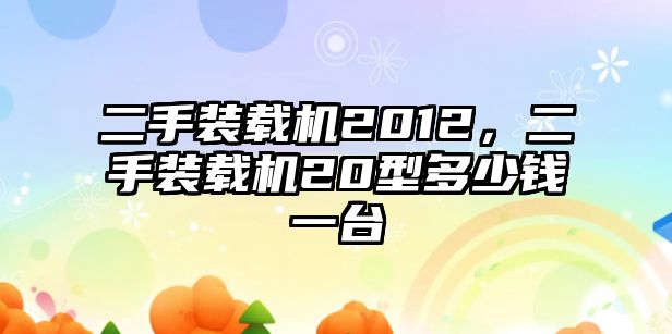 二手裝載機(jī)2012，二手裝載機(jī)20型多少錢一臺(tái)