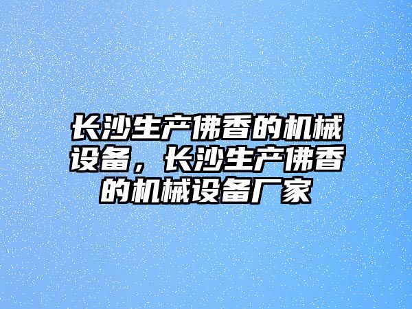 長沙生產(chǎn)佛香的機械設(shè)備，長沙生產(chǎn)佛香的機械設(shè)備廠家