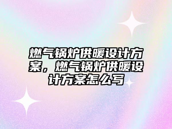 燃?xì)忮仩t供暖設(shè)計(jì)方案，燃?xì)忮仩t供暖設(shè)計(jì)方案怎么寫