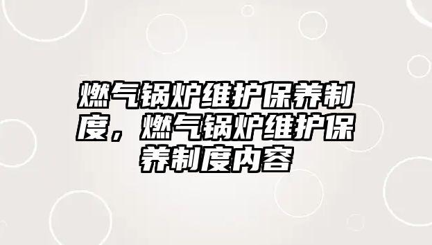 燃?xì)忮仩t維護(hù)保養(yǎng)制度，燃?xì)忮仩t維護(hù)保養(yǎng)制度內(nèi)容