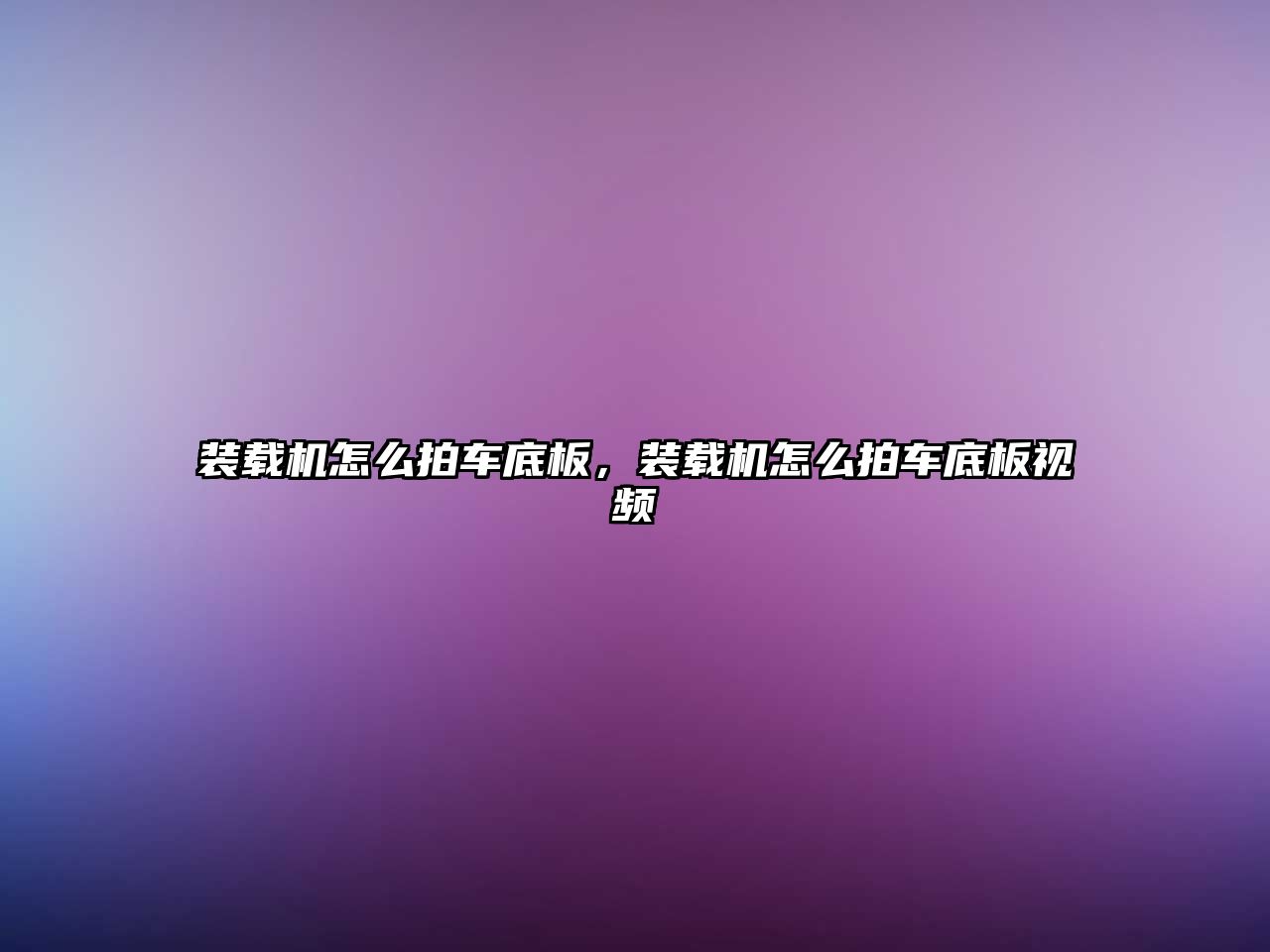 裝載機(jī)怎么拍車底板，裝載機(jī)怎么拍車底板視頻