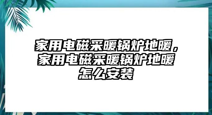 家用電磁采暖鍋爐地暖，家用電磁采暖鍋爐地暖怎么安裝