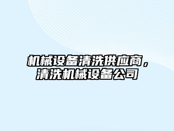 機(jī)械設(shè)備清洗供應(yīng)商，清洗機(jī)械設(shè)備公司