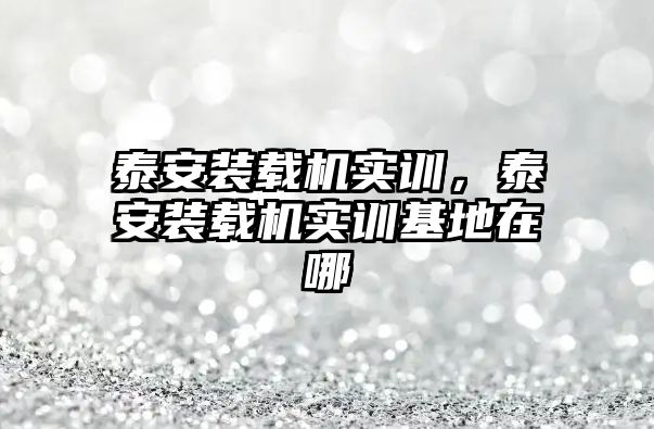 泰安裝載機實訓，泰安裝載機實訓基地在哪