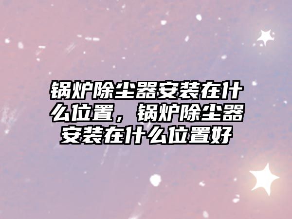 鍋爐除塵器安裝在什么位置，鍋爐除塵器安裝在什么位置好