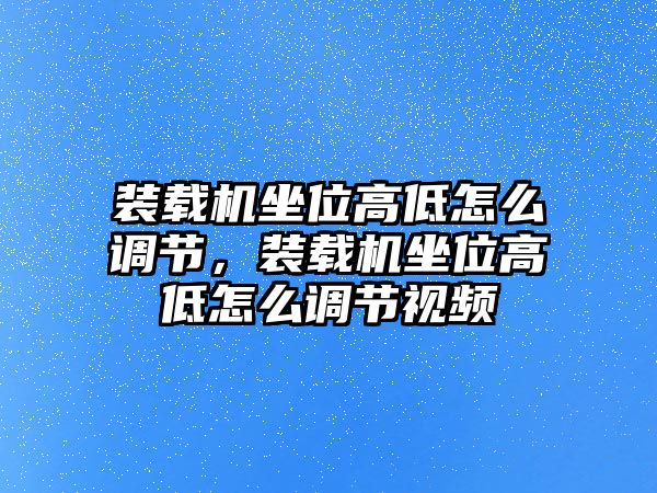 裝載機(jī)坐位高低怎么調(diào)節(jié)，裝載機(jī)坐位高低怎么調(diào)節(jié)視頻