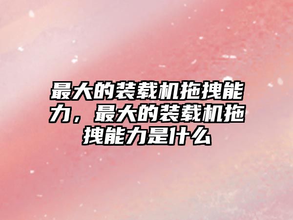 最大的裝載機拖拽能力，最大的裝載機拖拽能力是什么