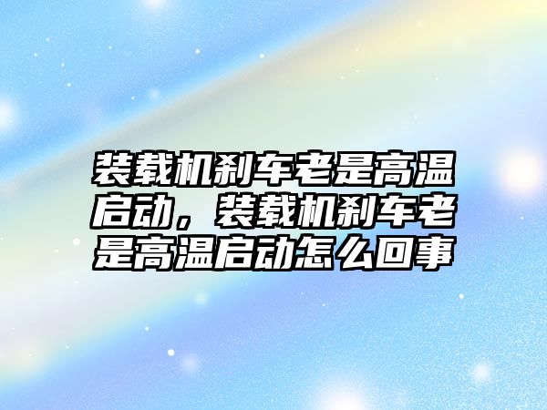 裝載機(jī)剎車?yán)鲜歉邷貑?dòng)，裝載機(jī)剎車?yán)鲜歉邷貑?dòng)怎么回事