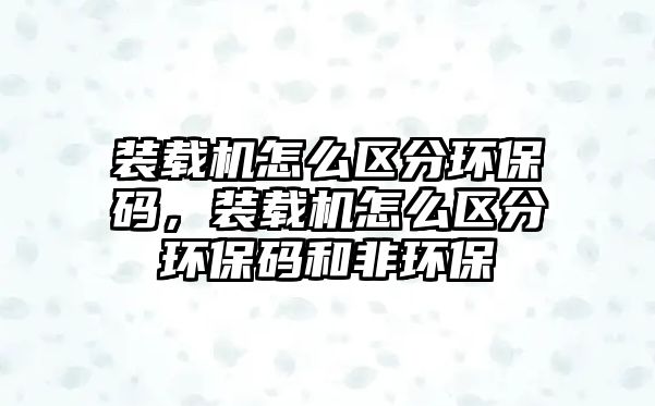 裝載機(jī)怎么區(qū)分環(huán)保碼，裝載機(jī)怎么區(qū)分環(huán)保碼和非環(huán)保