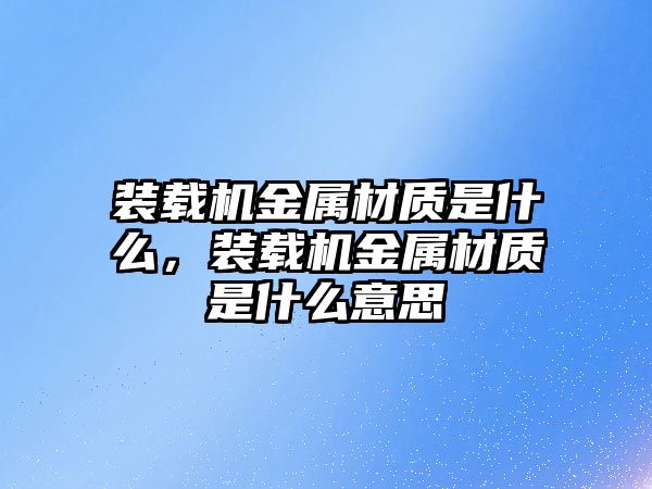 裝載機金屬材質(zhì)是什么，裝載機金屬材質(zhì)是什么意思