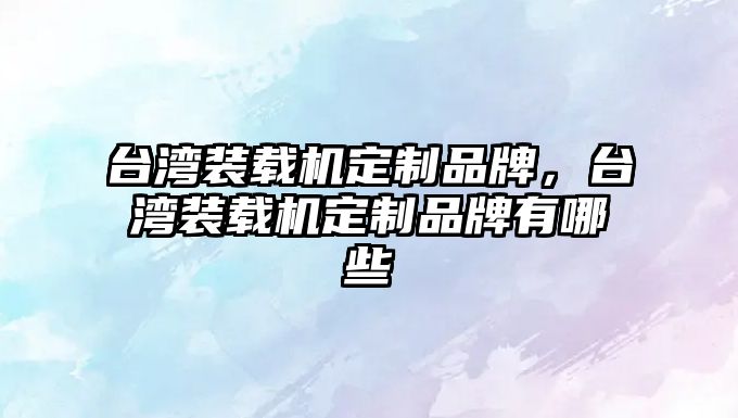 臺灣裝載機定制品牌，臺灣裝載機定制品牌有哪些