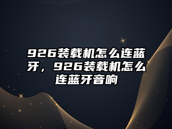 926裝載機怎么連藍牙，926裝載機怎么連藍牙音響