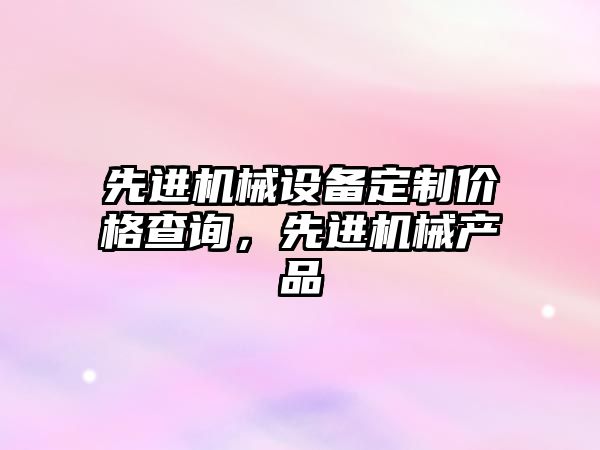 先進機械設(shè)備定制價格查詢，先進機械產(chǎn)品