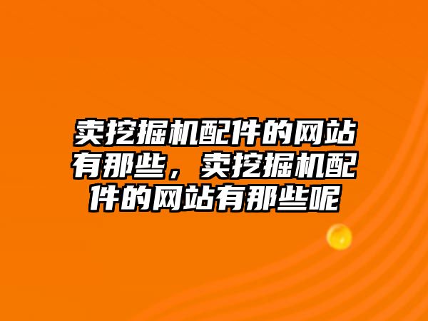 賣挖掘機配件的網(wǎng)站有那些，賣挖掘機配件的網(wǎng)站有那些呢
