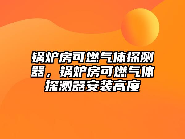 鍋爐房可燃?xì)怏w探測(cè)器，鍋爐房可燃?xì)怏w探測(cè)器安裝高度