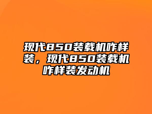 現(xiàn)代850裝載機(jī)咋樣裝，現(xiàn)代850裝載機(jī)咋樣裝發(fā)動(dòng)機(jī)