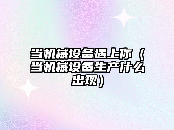 當(dāng)機(jī)械設(shè)備遇上你（當(dāng)機(jī)械設(shè)備生產(chǎn)什么出現(xiàn)）