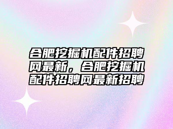 合肥挖掘機配件招聘網(wǎng)最新，合肥挖掘機配件招聘網(wǎng)最新招聘