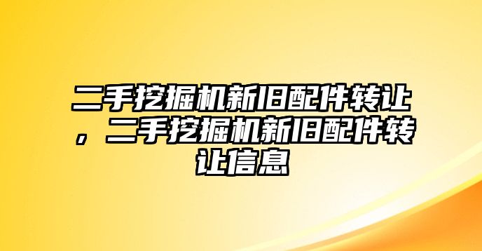 二手挖掘機(jī)新舊配件轉(zhuǎn)讓，二手挖掘機(jī)新舊配件轉(zhuǎn)讓信息