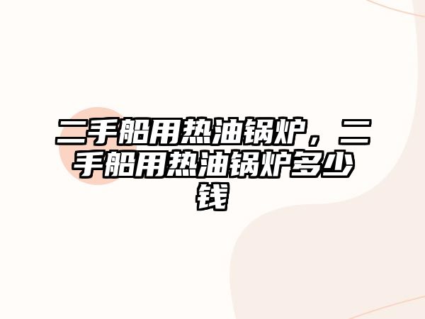 二手船用熱油鍋爐，二手船用熱油鍋爐多少錢