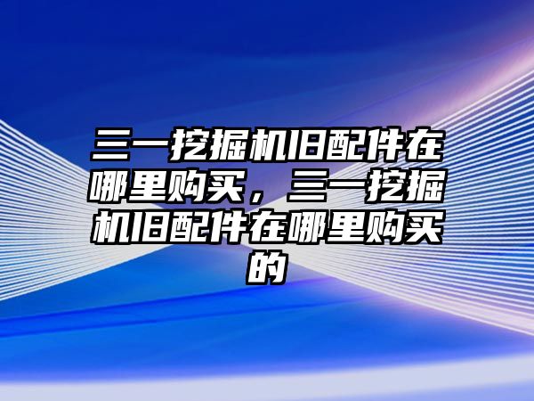 三一挖掘機(jī)舊配件在哪里購買，三一挖掘機(jī)舊配件在哪里購買的