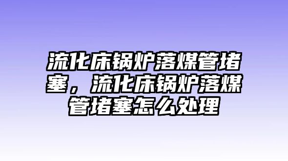 流化床鍋爐落煤管堵塞，流化床鍋爐落煤管堵塞怎么處理