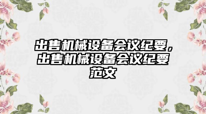 出售機(jī)械設(shè)備會(huì)議紀(jì)要，出售機(jī)械設(shè)備會(huì)議紀(jì)要范文