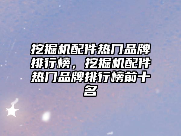 挖掘機(jī)配件熱門品牌排行榜，挖掘機(jī)配件熱門品牌排行榜前十名