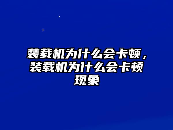 裝載機(jī)為什么會(huì)卡頓，裝載機(jī)為什么會(huì)卡頓現(xiàn)象