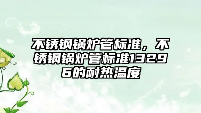 不銹鋼鍋爐管標準，不銹鋼鍋爐管標準13296的耐熱溫度