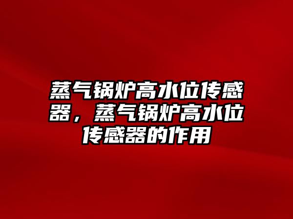 蒸氣鍋爐高水位傳感器，蒸氣鍋爐高水位傳感器的作用