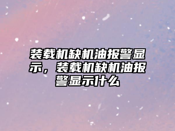 裝載機(jī)缺機(jī)油報(bào)警顯示，裝載機(jī)缺機(jī)油報(bào)警顯示什么