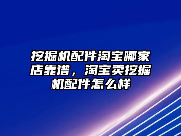 挖掘機(jī)配件淘寶哪家店靠譜，淘寶賣(mài)挖掘機(jī)配件怎么樣