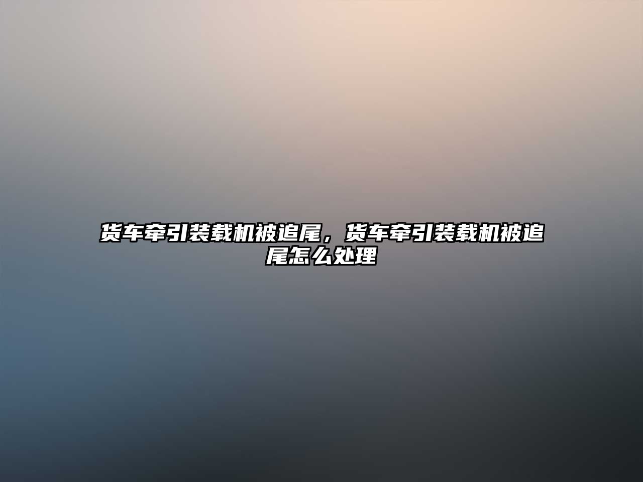 貨車牽引裝載機(jī)被追尾，貨車牽引裝載機(jī)被追尾怎么處理
