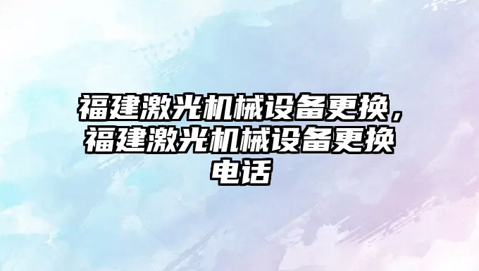 福建激光機(jī)械設(shè)備更換，福建激光機(jī)械設(shè)備更換電話